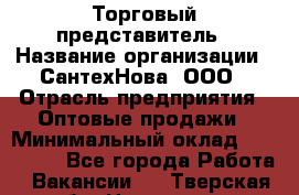 Торговый представитель › Название организации ­ СантехНова, ООО › Отрасль предприятия ­ Оптовые продажи › Минимальный оклад ­ 120 000 - Все города Работа » Вакансии   . Тверская обл.,Нелидово г.